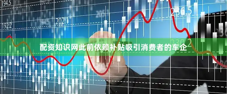 配资知识网此前依赖补贴吸引消费者的车企