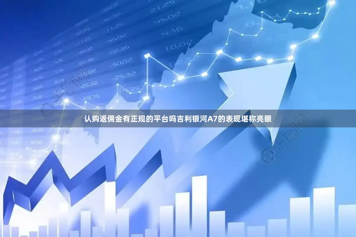 认购返佣金有正规的平台吗吉利银河A7的表现堪称亮眼