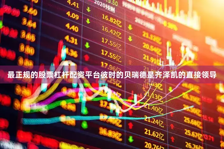 最正规的股票杠杆配资平台彼时的贝瑞德是齐泽凯的直接领导