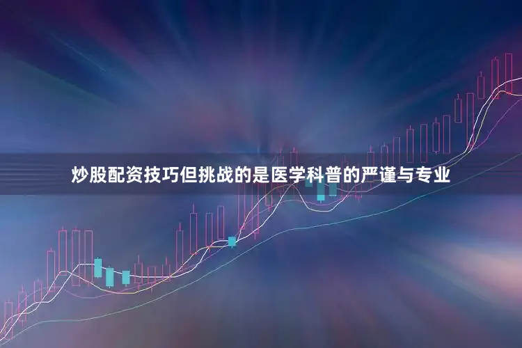炒股配资技巧但挑战的是医学科普的严谨与专业
