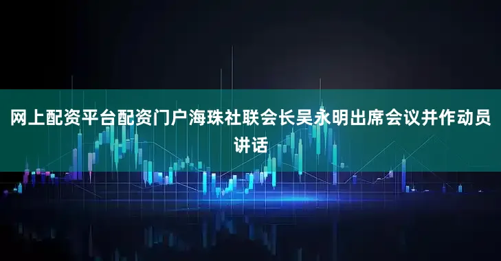 网上配资平台配资门户海珠社联会长吴永明出席会议并作动员讲话