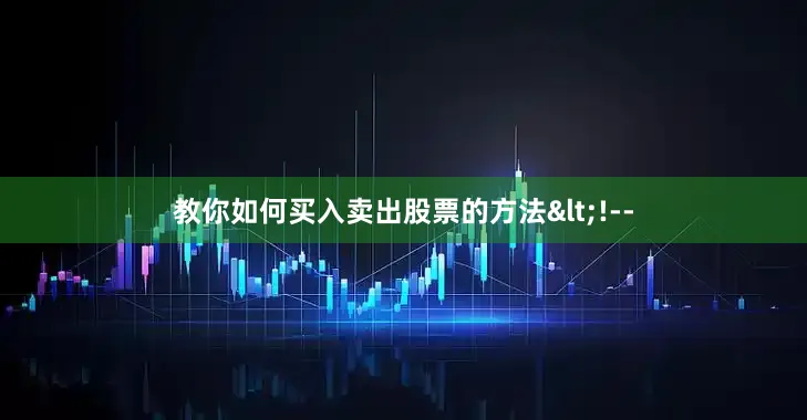 教你如何买入卖出股票的方法<!--