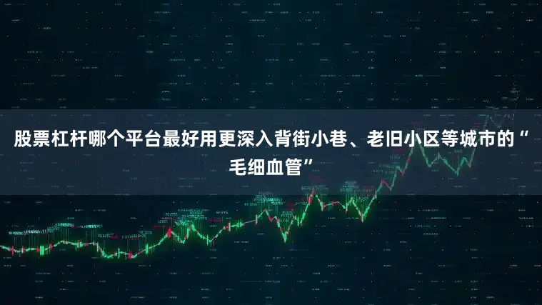 股票杠杆哪个平台最好用更深入背街小巷、老旧小区等城市的“毛细血管”