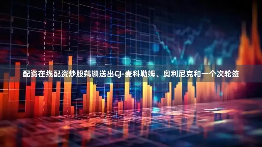 配资在线配资炒股鹈鹕送出CJ-麦科勒姆、奥利尼克和一个次轮签