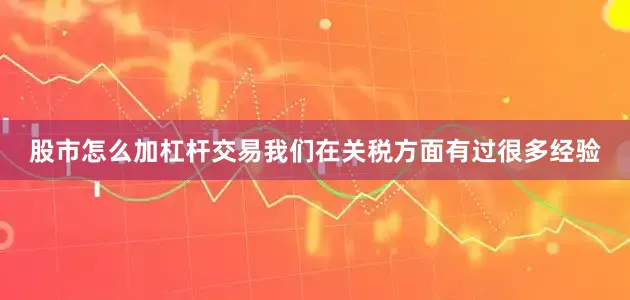 股市怎么加杠杆交易我们在关税方面有过很多经验