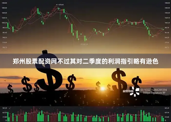 郑州股票配资网不过其对二季度的利润指引略有逊色