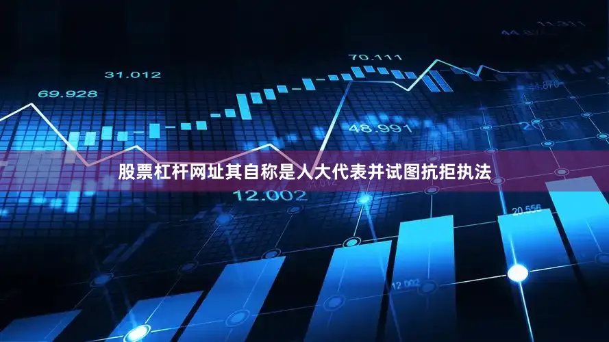 股票杠杆网址其自称是人大代表并试图抗拒执法