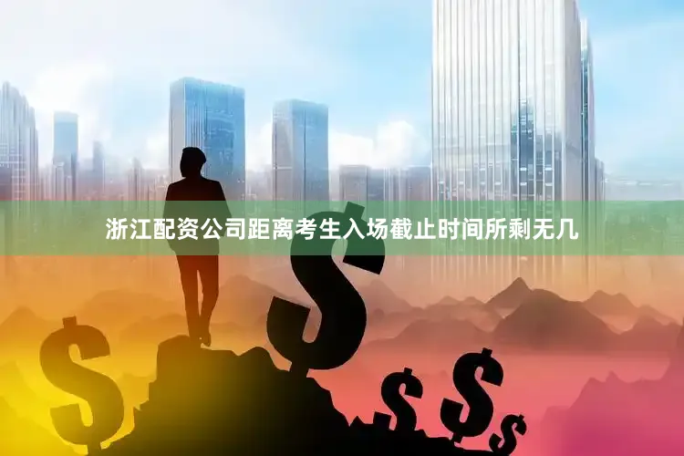 浙江配资公司距离考生入场截止时间所剩无几