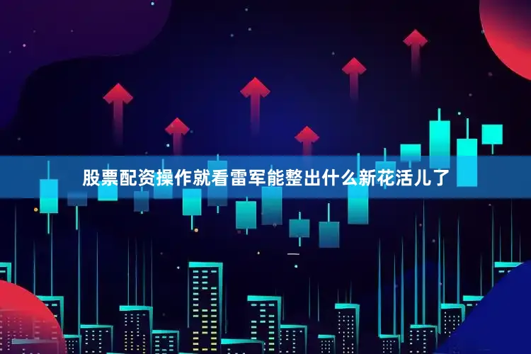 股票配资操作就看雷军能整出什么新花活儿了