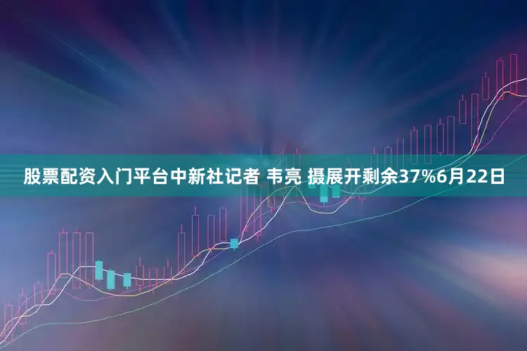 股票配资入门平台中新社记者 韦亮 摄展开剩余37%6月22日