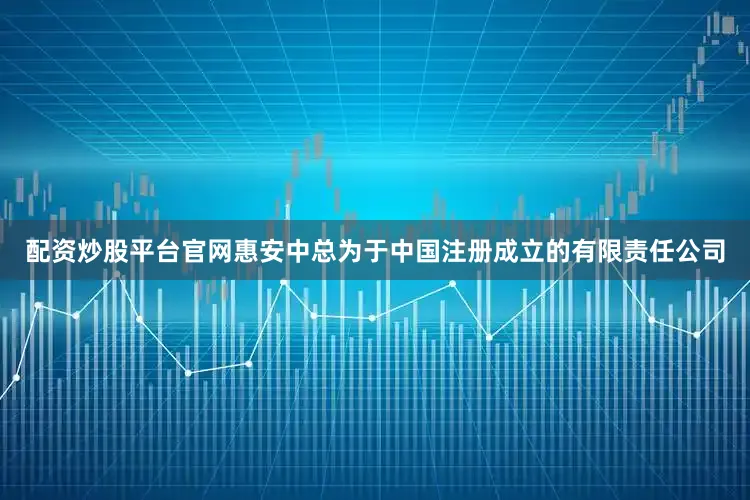 配资炒股平台官网惠安中总为于中国注册成立的有限责任公司