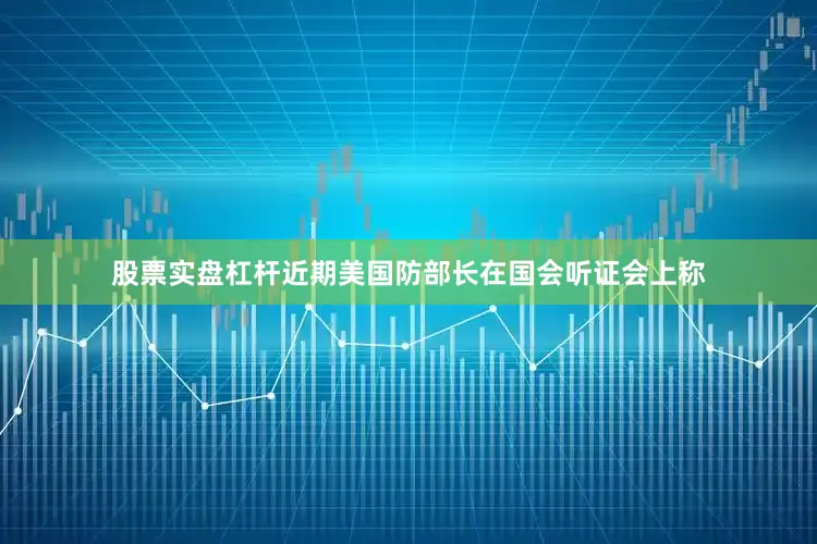 股票实盘杠杆近期美国防部长在国会听证会上称