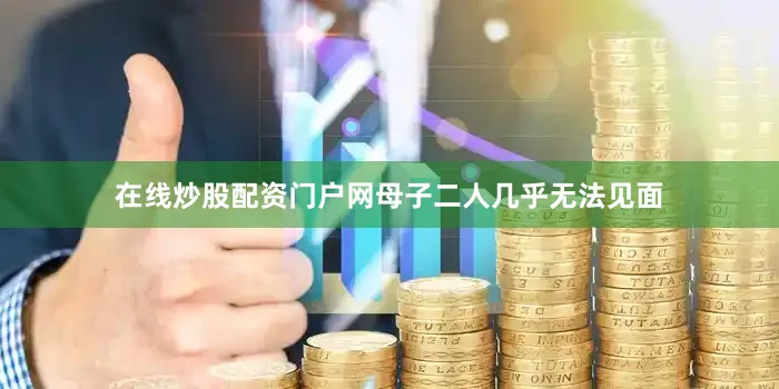 在线炒股配资门户网母子二人几乎无法见面