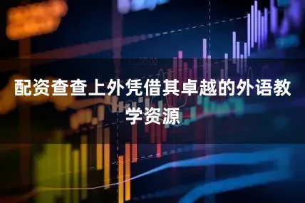 配资查查上外凭借其卓越的外语教学资源