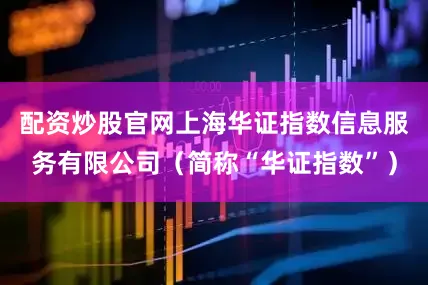 配资炒股官网上海华证指数信息服务有限公司（简称“华证指数”）