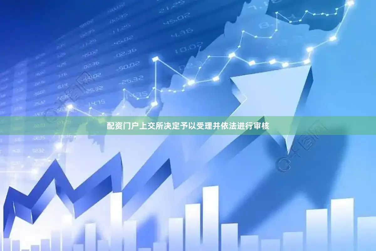 配资门户上交所决定予以受理并依法进行审核