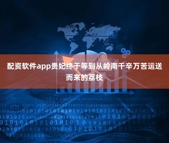 配资软件app贵妃终于等到从岭南千辛万苦运送而来的荔枝