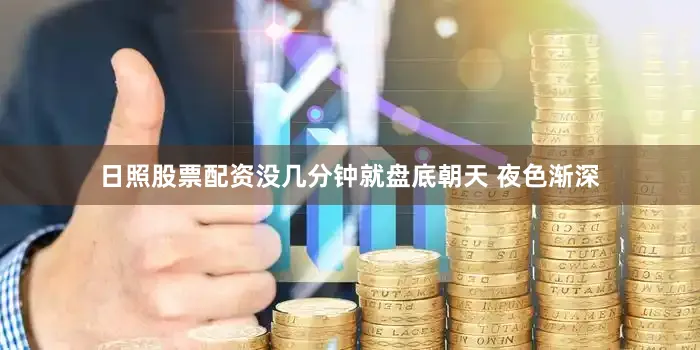 日照股票配资没几分钟就盘底朝天 夜色渐深