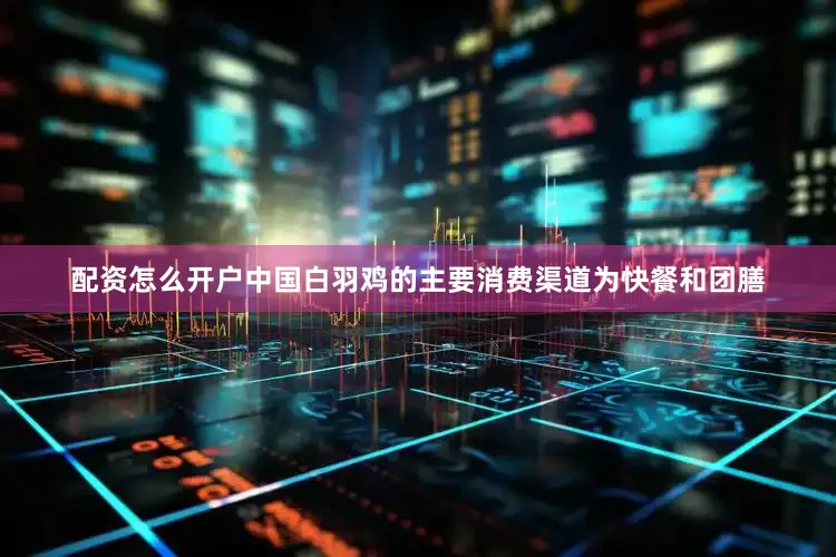 配资怎么开户中国白羽鸡的主要消费渠道为快餐和团膳