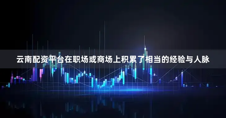 云南配资平台在职场或商场上积累了相当的经验与人脉