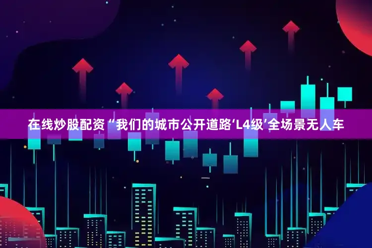 在线炒股配资“我们的城市公开道路‘L4级’全场景无人车