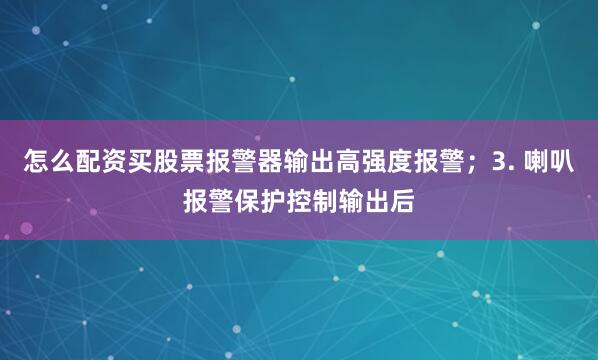 怎么配资买股票报警器输出高强度报警；3. 喇叭报警保护控制输出后
