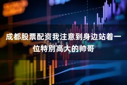 成都股票配资我注意到身边站着一位特别高大的帅哥