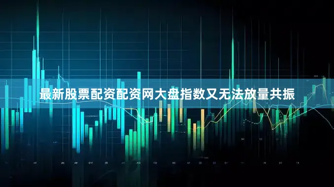 最新股票配资配资网大盘指数又无法放量共振