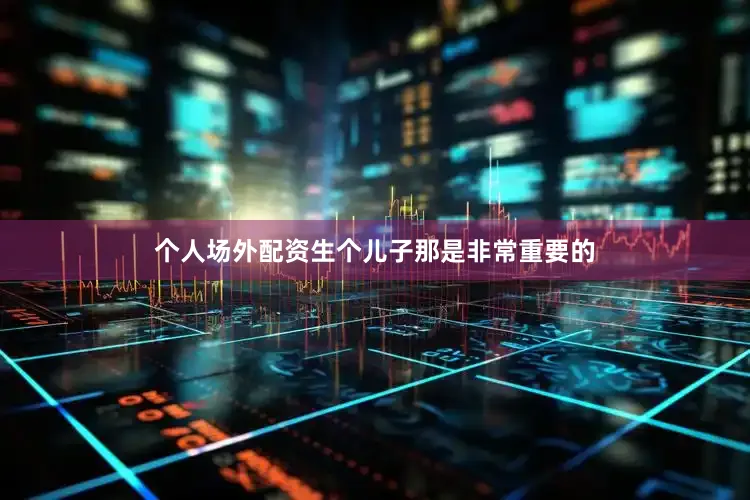 个人场外配资生个儿子那是非常重要的