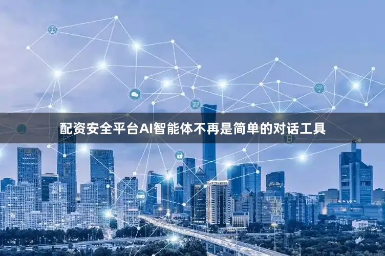 配资安全平台AI智能体不再是简单的对话工具