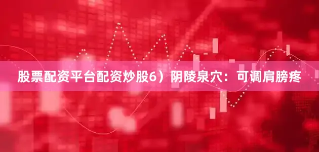 股票配资平台配资炒股6）阴陵泉穴：可调肩膀疼