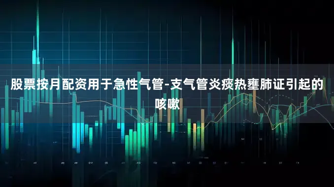 股票按月配资用于急性气管-支气管炎痰热壅肺证引起的咳嗽