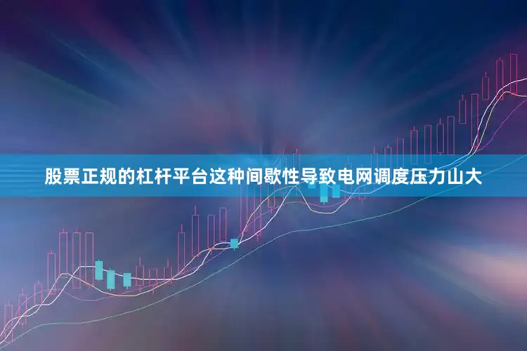股票正规的杠杆平台这种间歇性导致电网调度压力山大