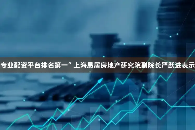 专业配资平台排名第一”上海易居房地产研究院副院长严跃进表示