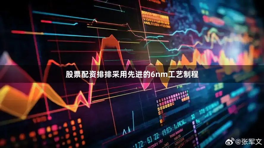 股票配资排排采用先进的6nm工艺制程