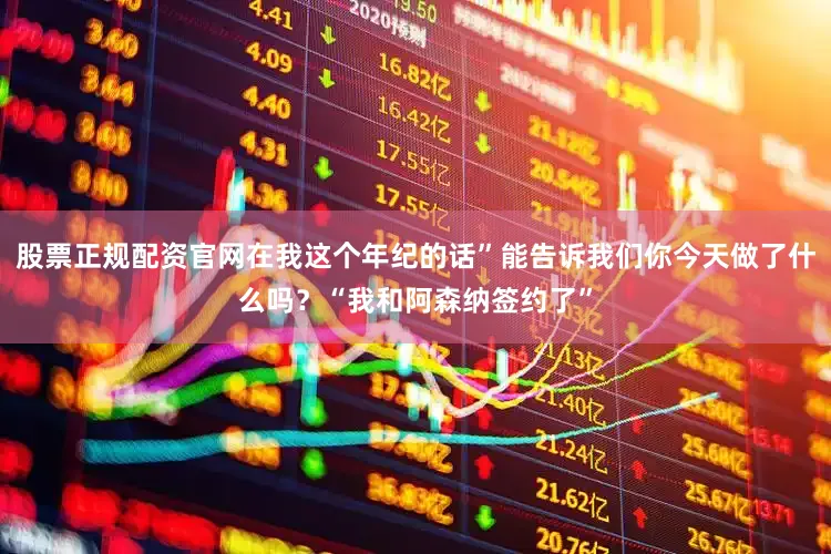 股票正规配资官网在我这个年纪的话”能告诉我们你今天做了什么吗？“我和阿森纳签约了”
