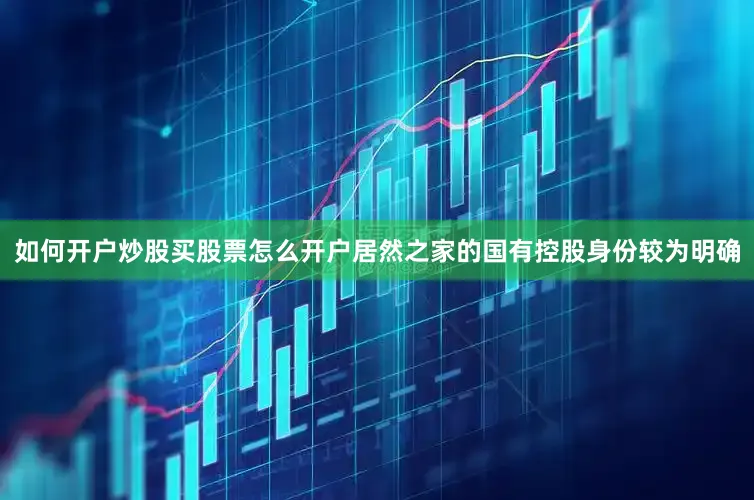 如何开户炒股买股票怎么开户居然之家的国有控股身份较为明确