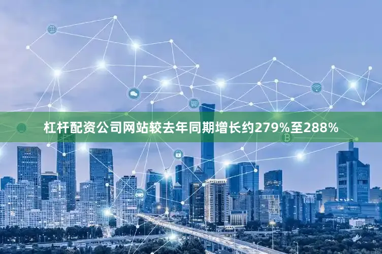 杠杆配资公司网站较去年同期增长约279%至288%