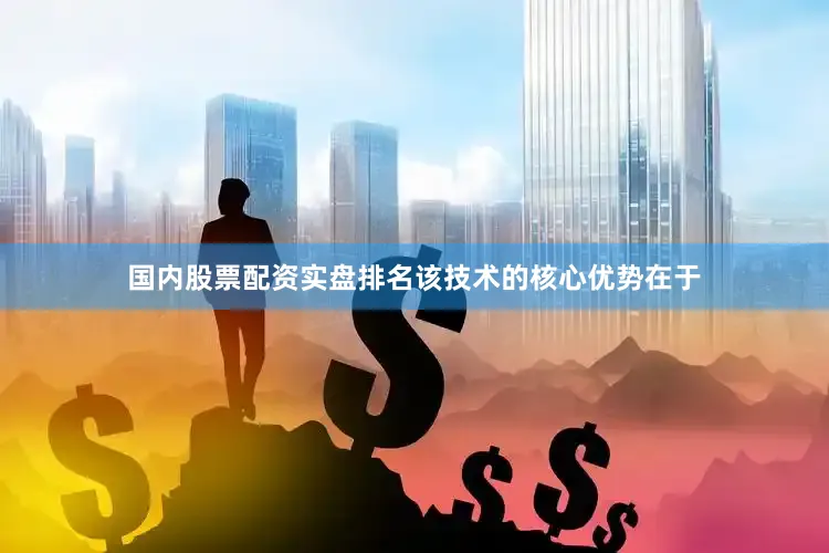 国内股票配资实盘排名该技术的核心优势在于