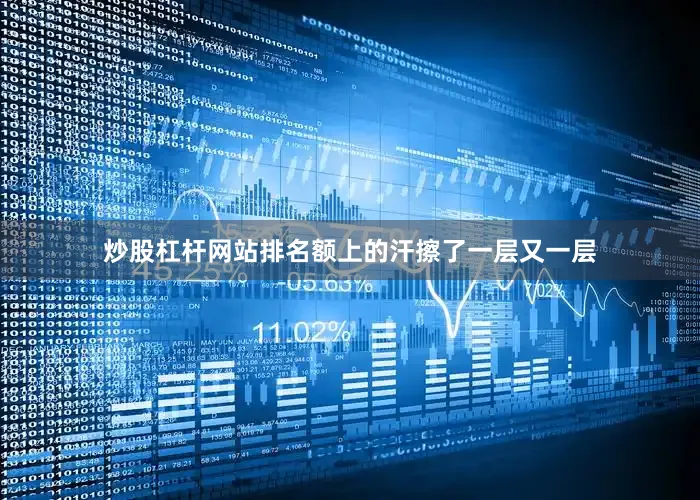 炒股杠杆网站排名额上的汗擦了一层又一层