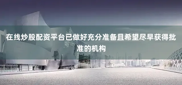 在线炒股配资平台已做好充分准备且希望尽早获得批准的机构