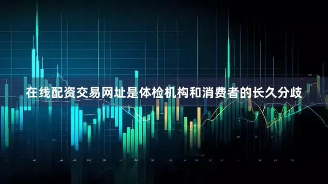 在线配资交易网址是体检机构和消费者的长久分歧