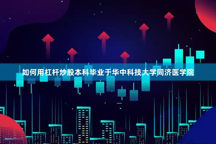 如何用杠杆炒股本科毕业于华中科技大学同济医学院