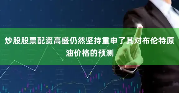 炒股股票配资高盛仍然坚持重申了其对布伦特原油价格的预测