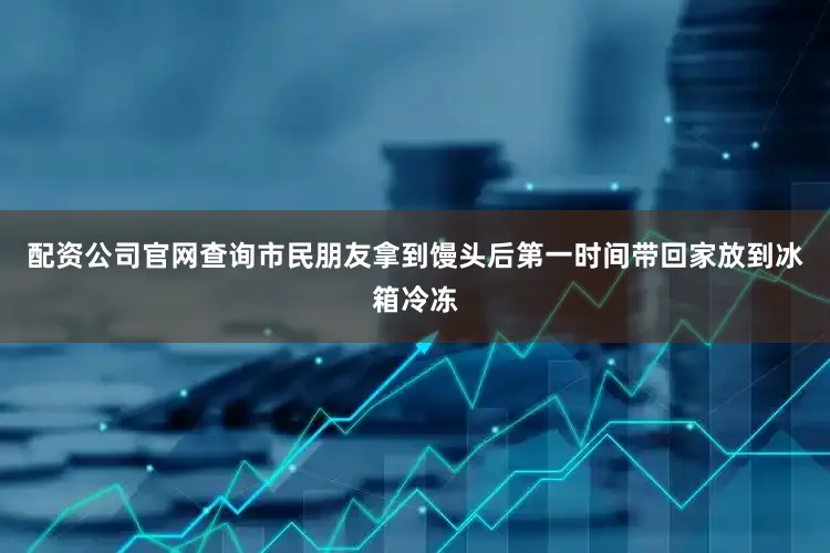 配资公司官网查询市民朋友拿到馒头后第一时间带回家放到冰箱冷冻