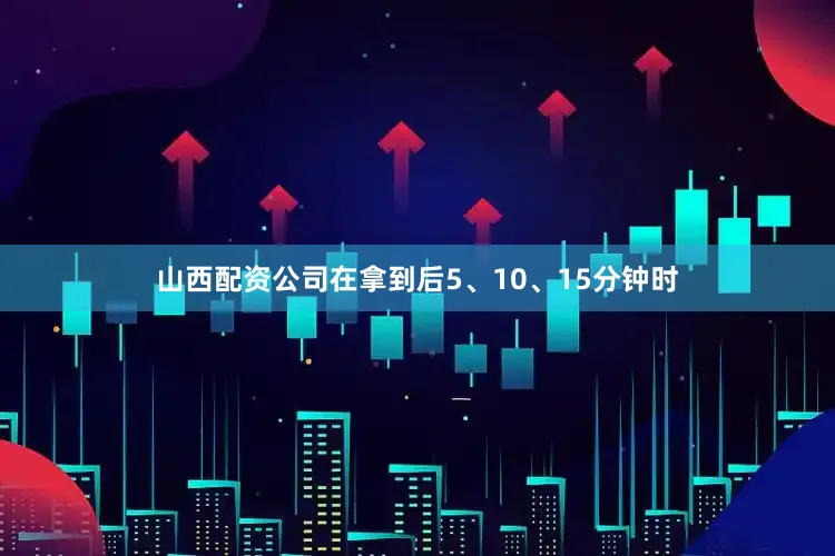 山西配资公司在拿到后5、10、15分钟时
