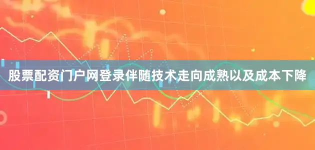 股票配资门户网登录伴随技术走向成熟以及成本下降