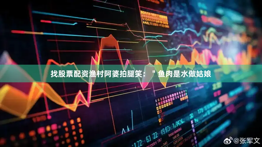 找股票配资渔村阿婆拍腿笑：＂鱼肉是水做姑娘