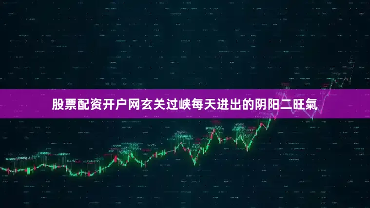 股票配资开户网玄关过峡每天进出的阴阳二旺氣
